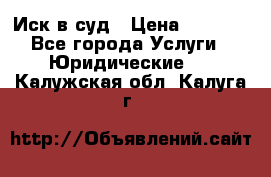 Иск в суд › Цена ­ 1 500 - Все города Услуги » Юридические   . Калужская обл.,Калуга г.